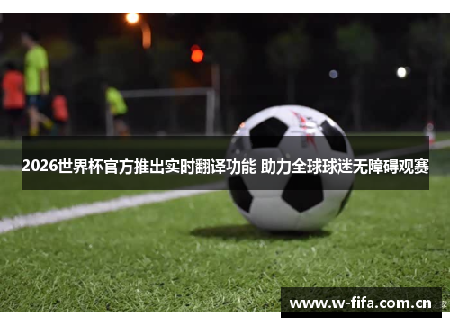 2026世界杯官方推出实时翻译功能 助力全球球迷无障碍观赛