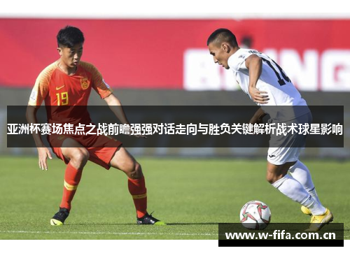 亚洲杯赛场焦点之战前瞻强强对话走向与胜负关键解析战术球星影响