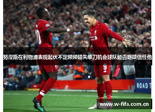努涅斯在利物浦表现起伏不定频频错失单刀机会球队能否继续信任他
